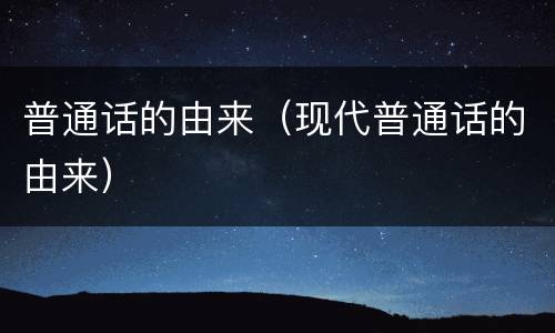 普通话的由来（现代普通话的由来）
