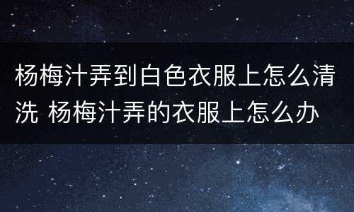 杨梅汁弄到白色衣服上怎么清洗 杨梅汁弄的衣服上怎么办