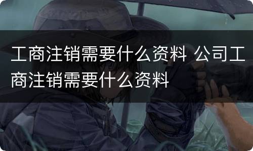 工商注销需要什么资料 公司工商注销需要什么资料
