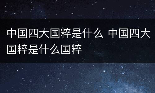 中国四大国粹是什么 中国四大国粹是什么国粹
