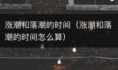 涨潮和落潮的时间（涨潮和落潮的时间怎么算）