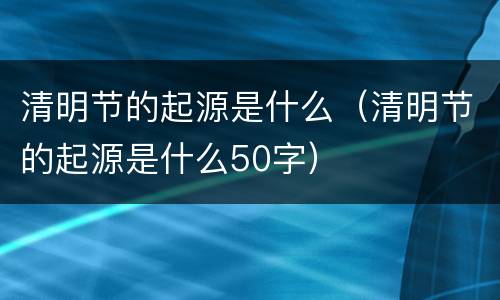 清明节的起源是什么（清明节的起源是什么50字）
