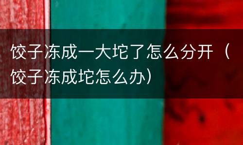 饺子冻成一大坨了怎么分开（饺子冻成坨怎么办）