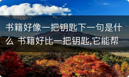 书籍好像一把钥匙下一句是什么 书籍好比一把钥匙,它能帮助我们什么?