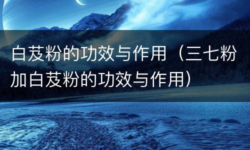 白芨粉的功效与作用（三七粉加白芨粉的功效与作用）