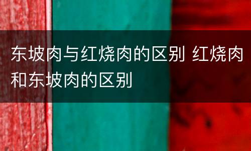 东坡肉与红烧肉的区别 红烧肉和东坡肉的区别