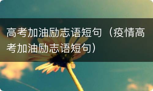 高考加油励志语短句（疫情高考加油励志语短句）