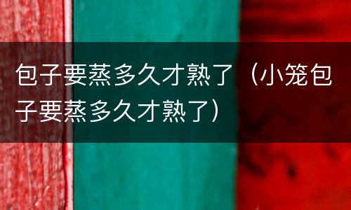 包子要蒸多久才熟了（小笼包子要蒸多久才熟了）