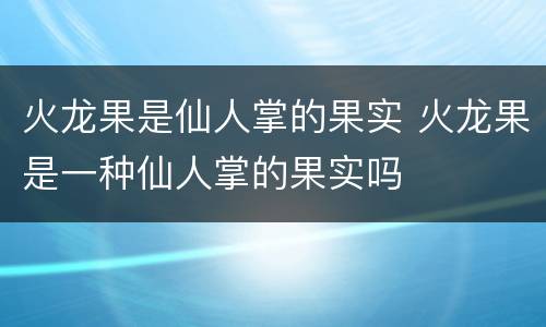 火龙果是仙人掌的果实 火龙果是一种仙人掌的果实吗