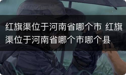 红旗渠位于河南省哪个市 红旗渠位于河南省哪个市哪个县