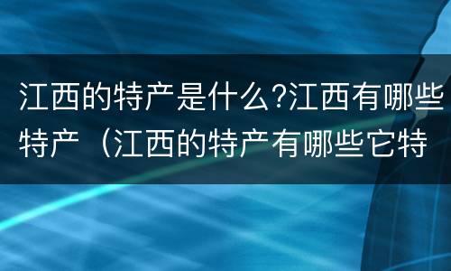 江西的特产是什么?江西有哪些特产（江西的特产有哪些它特在哪里）