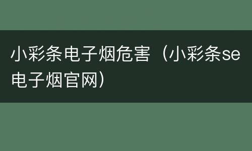 小彩条电子烟危害（小彩条se电子烟官网）