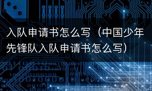 入队申请书怎么写（中国少年先锋队入队申请书怎么写）