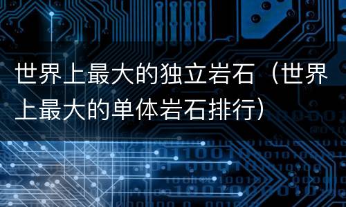 世界上最大的独立岩石（世界上最大的单体岩石排行）
