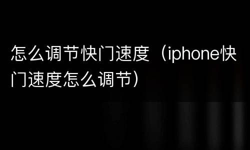 怎么调节快门速度（iphone快门速度怎么调节）