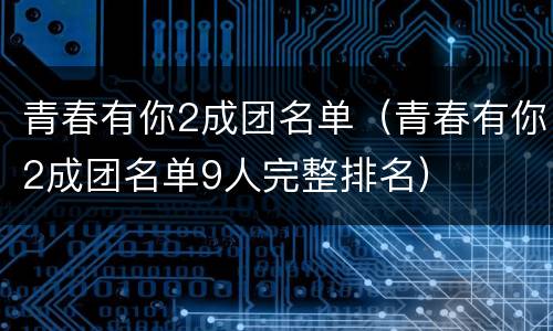 青春有你2成团名单（青春有你2成团名单9人完整排名）