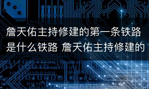 詹天佑主持修建的第一条铁路是什么铁路 詹天佑主持修建的第一条铁路是哪一条