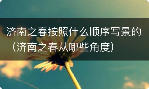 济南之春按照什么顺序写景的（济南之春从哪些角度）