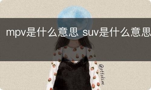 mpv是什么意思 suv是什么意思