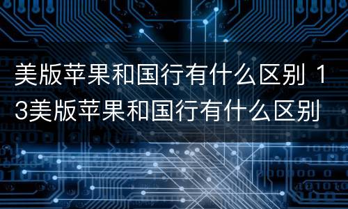 美版苹果和国行有什么区别 13美版苹果和国行有什么区别