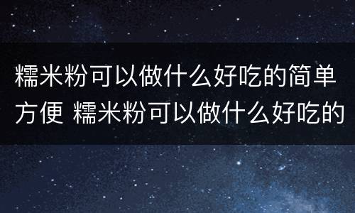 糯米粉可以做什么好吃的简单方便 糯米粉可以做什么好吃的简单方便蒸