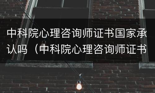 中科院心理咨询师证书国家承认吗（中科院心理咨询师证书含金量高吗）