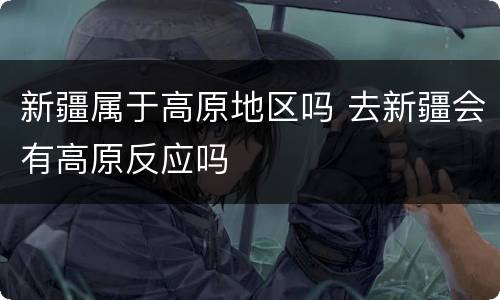新疆属于高原地区吗 去新疆会有高原反应吗