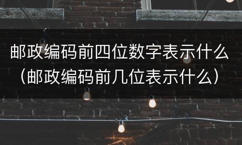 邮政编码前四位数字表示什么（邮政编码前几位表示什么）