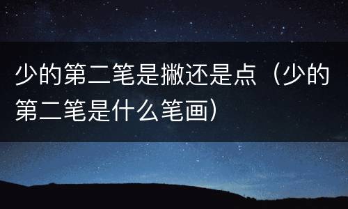 少的第二笔是撇还是点（少的第二笔是什么笔画）