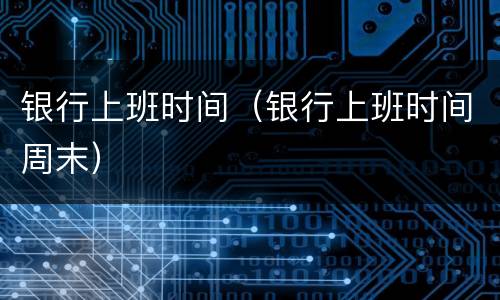 银行上班时间（银行上班时间周末）