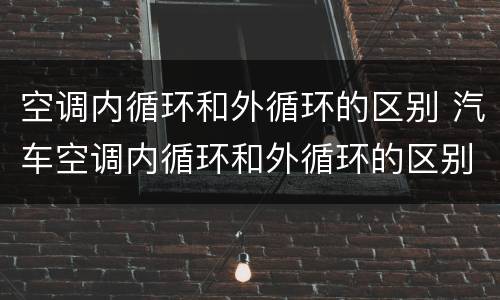 空调内循环和外循环的区别 汽车空调内循环和外循环的区别