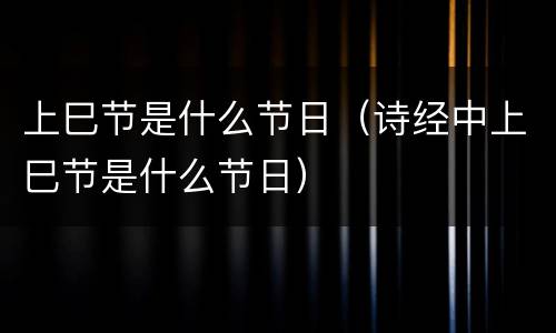 上巳节是什么节日（诗经中上巳节是什么节日）