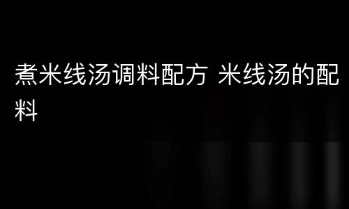 煮米线汤调料配方 米线汤的配料
