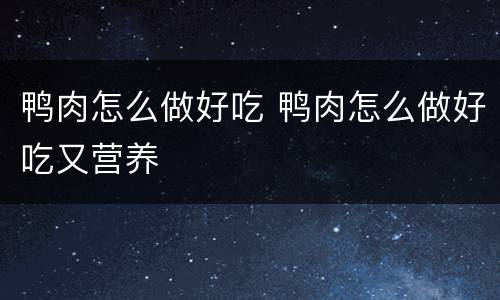 鸭肉怎么做好吃 鸭肉怎么做好吃又营养