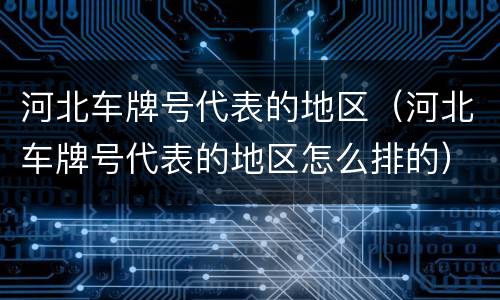 河北车牌号代表的地区（河北车牌号代表的地区怎么排的）