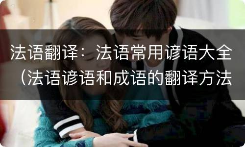 法语翻译：法语常用谚语大全（法语谚语和成语的翻译方法）