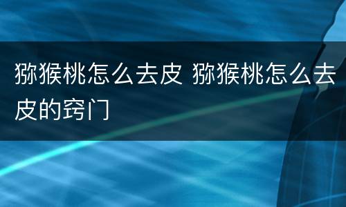 猕猴桃怎么去皮 猕猴桃怎么去皮的窍门