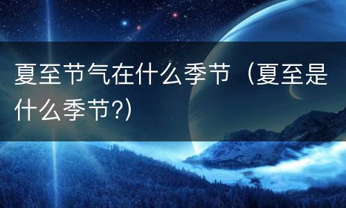 夏至节气在什么季节（夏至是什么季节?）