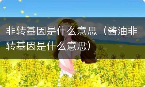 非转基因是什么意思（酱油非转基因是什么意思）