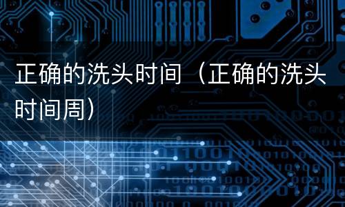 正确的洗头时间（正确的洗头时间周）