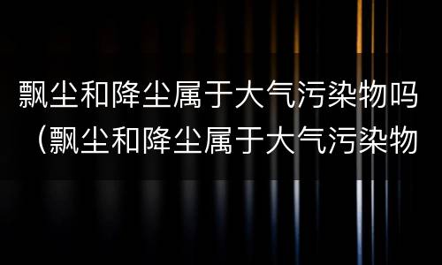 飘尘和降尘属于大气污染物吗（飘尘和降尘属于大气污染物吗）