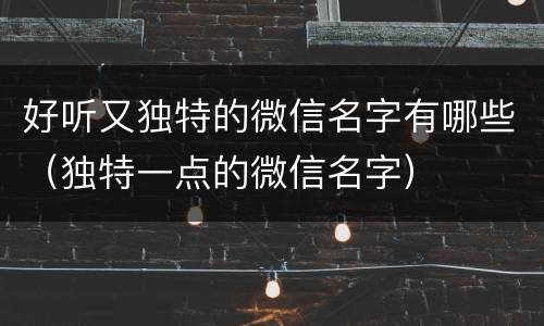 好听又独特的微信名字有哪些（独特一点的微信名字）