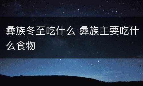 彝族冬至吃什么 彝族主要吃什么食物