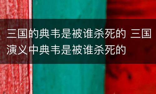 三国的典韦是被谁杀死的 三国演义中典韦是被谁杀死的