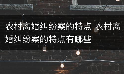 农村离婚纠纷案的特点 农村离婚纠纷案的特点有哪些