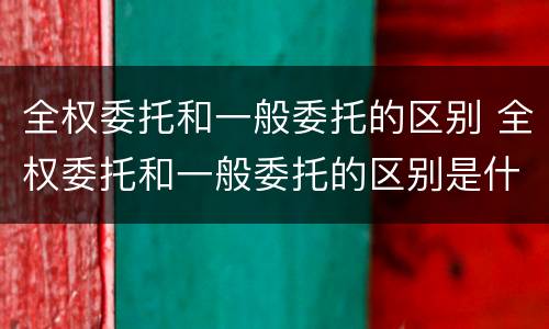全权委托和一般委托的区别 全权委托和一般委托的区别是什么
