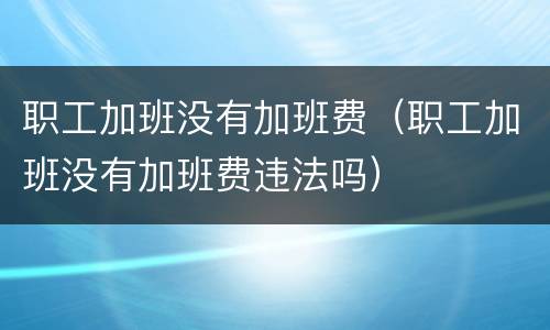 职工加班没有加班费（职工加班没有加班费违法吗）
