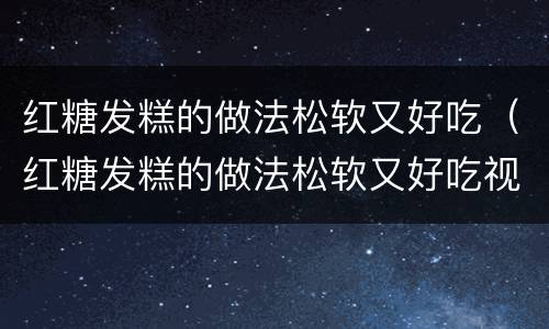 红糖发糕的做法松软又好吃（红糖发糕的做法松软又好吃视频）