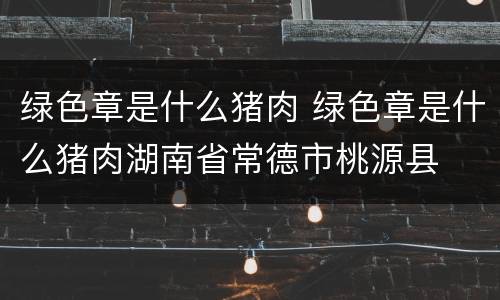 绿色章是什么猪肉 绿色章是什么猪肉湖南省常德市桃源县