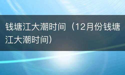 钱塘江大潮时间（12月份钱塘江大潮时间）